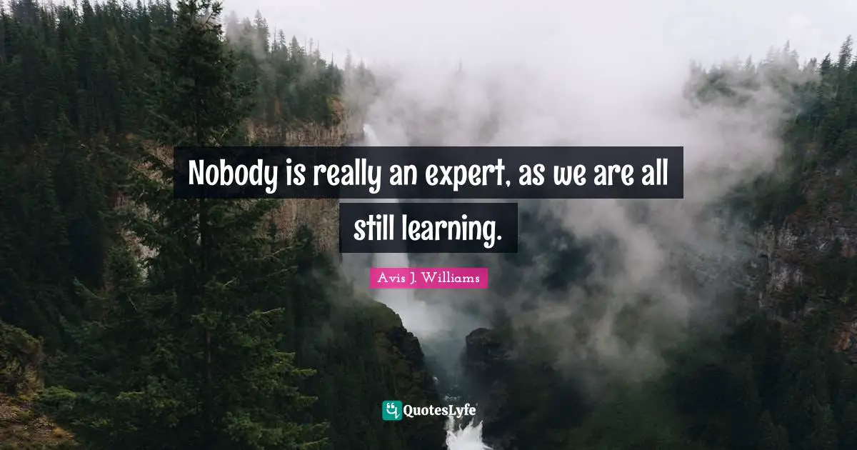 Avis J. Williams Quotes: Nobody is really an expert, as we are all still learning.