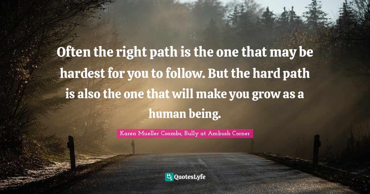 Often the right path is the one that may be hardest for you to follow.... Quote by Karen Mueller