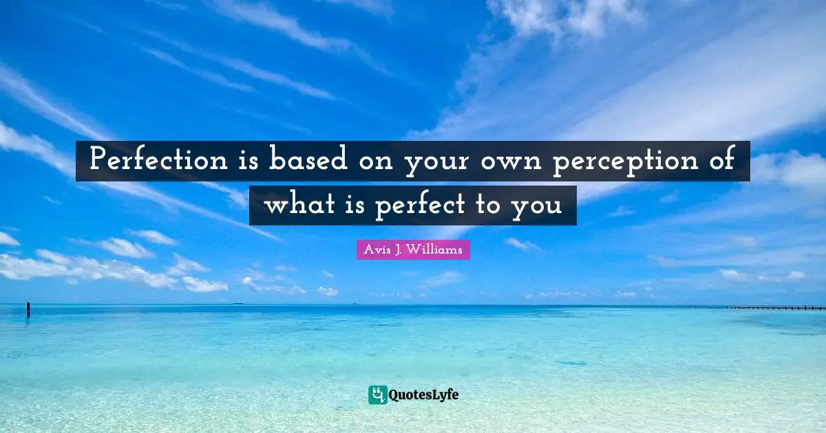 Avis J. Williams Quotes: Perfection is based on your own perception of what is perfect to you