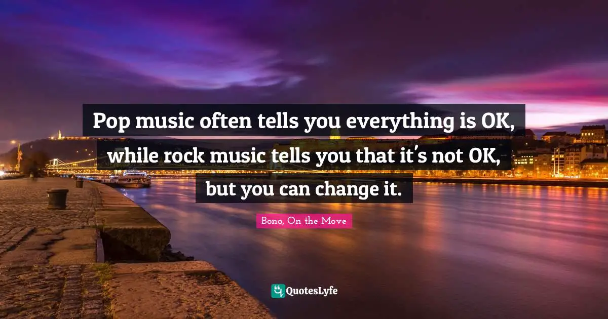 Pop music often tells you everything is OK, while rock music tells you that it's not OK, but you can change it.