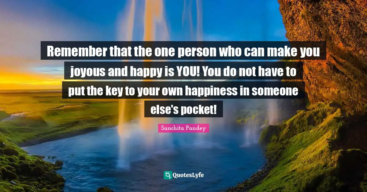 Remember that the one person who can make you joyous and happy is YOU! You do not have to put the key to your own happiness in someone else's pocket!