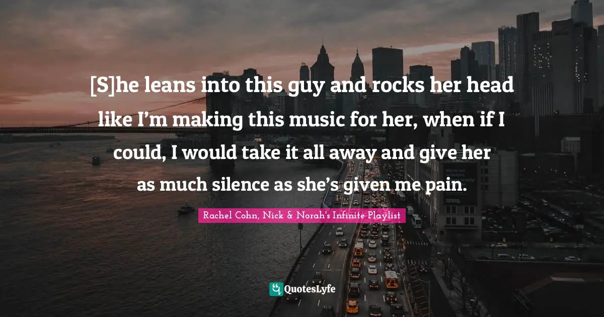 [S]he leans into this guy and rocks her head like I’m making this music for her, when if I could, I would take it all away and give her as much silence as she’s given me pain.