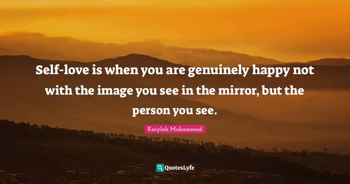 Self-love is when you are genuinely happy not with the image you see in the mirror, but the person you see.