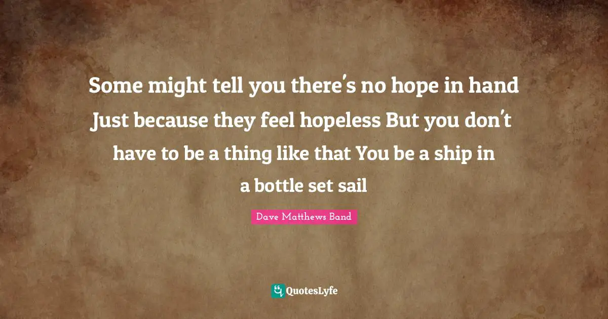 Some might tell you there's no hope in hand Just because they feel hopeless But you don't have to be a thing like that You be a ship in a bottle set sail