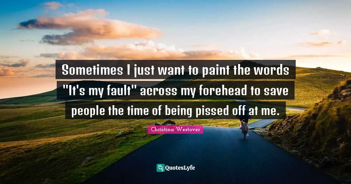 Sometimes I just want to paint the words "It's my fault" across my forehead to save people the time of being pissed off at me.