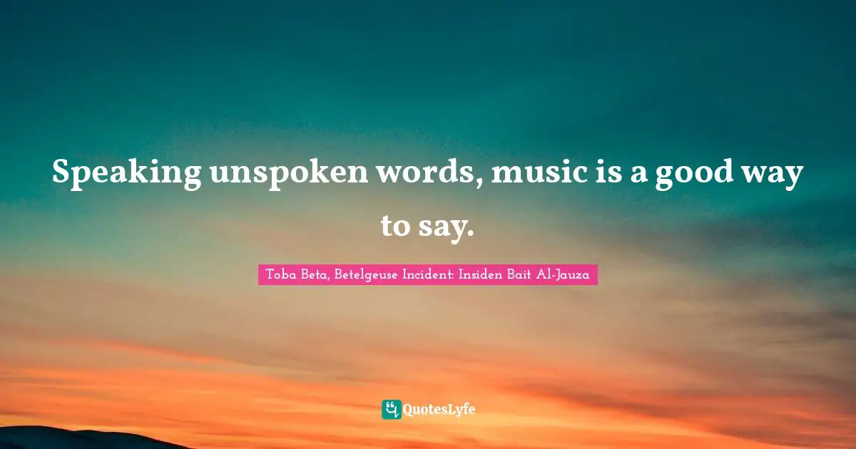 Speaking unspoken words, music is a good way to say.