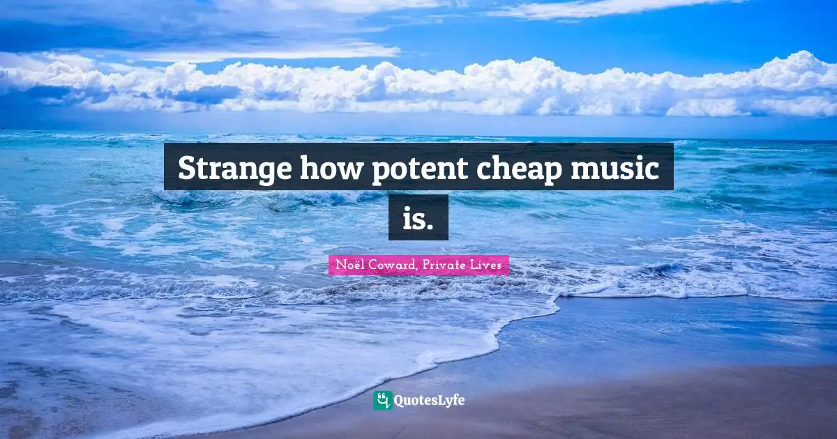 Strange how potent cheap music is.