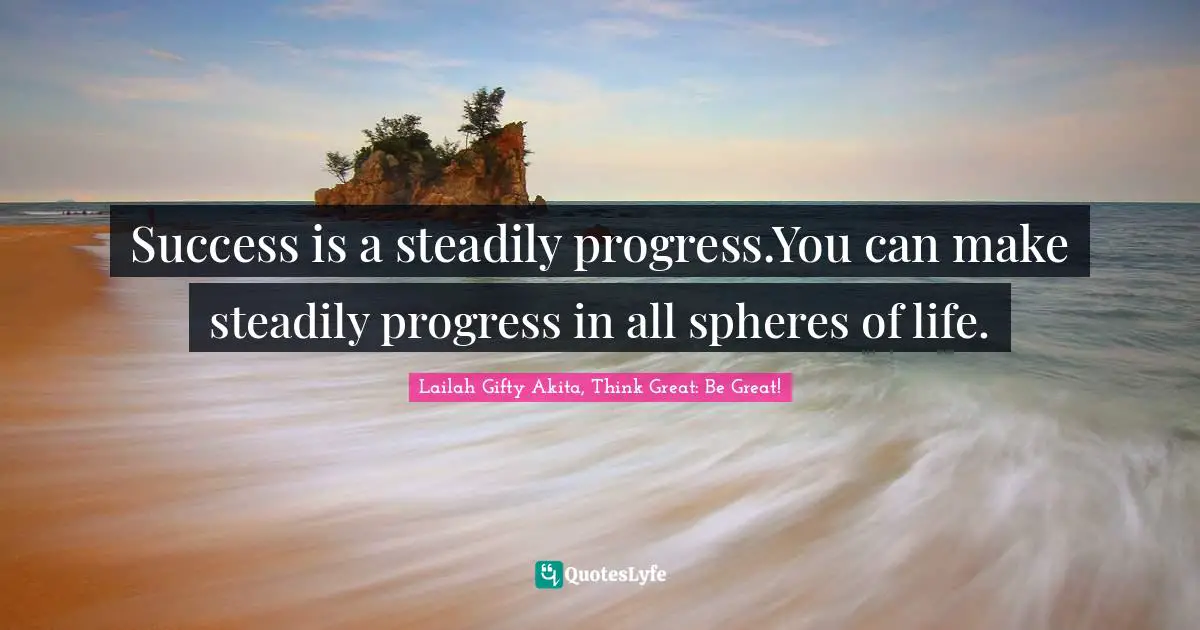 Success is a steadily progress.You can make steadily progress in all spheres of life.