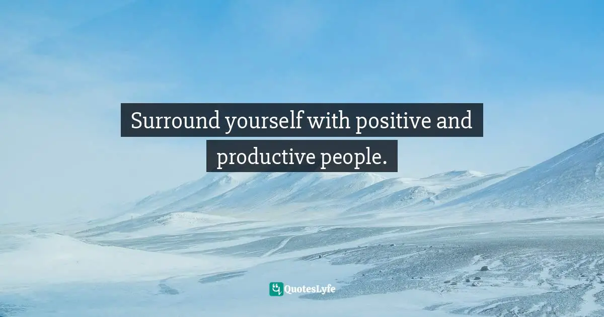 Surround yourself with positive and productive people.