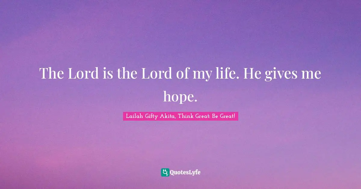 The Lord is the Lord of my life. He gives me hope.