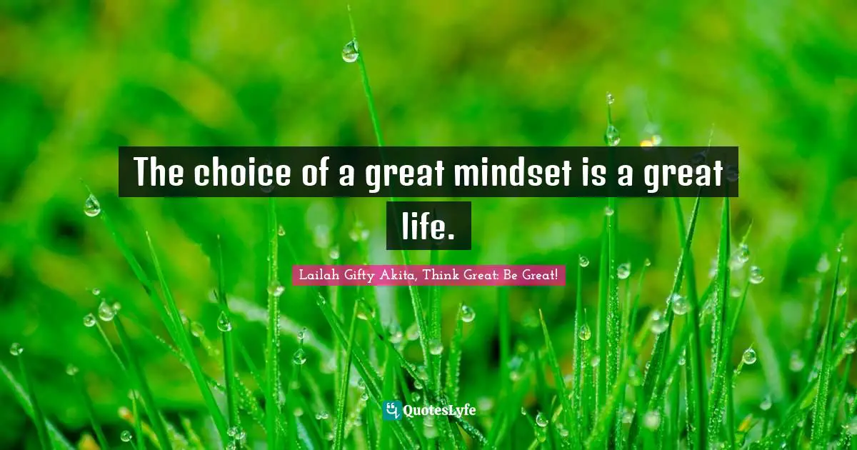 Lailah Gifty Akita, Think Great: Be Great! Quotes: The choice of a great mindset is a great life.