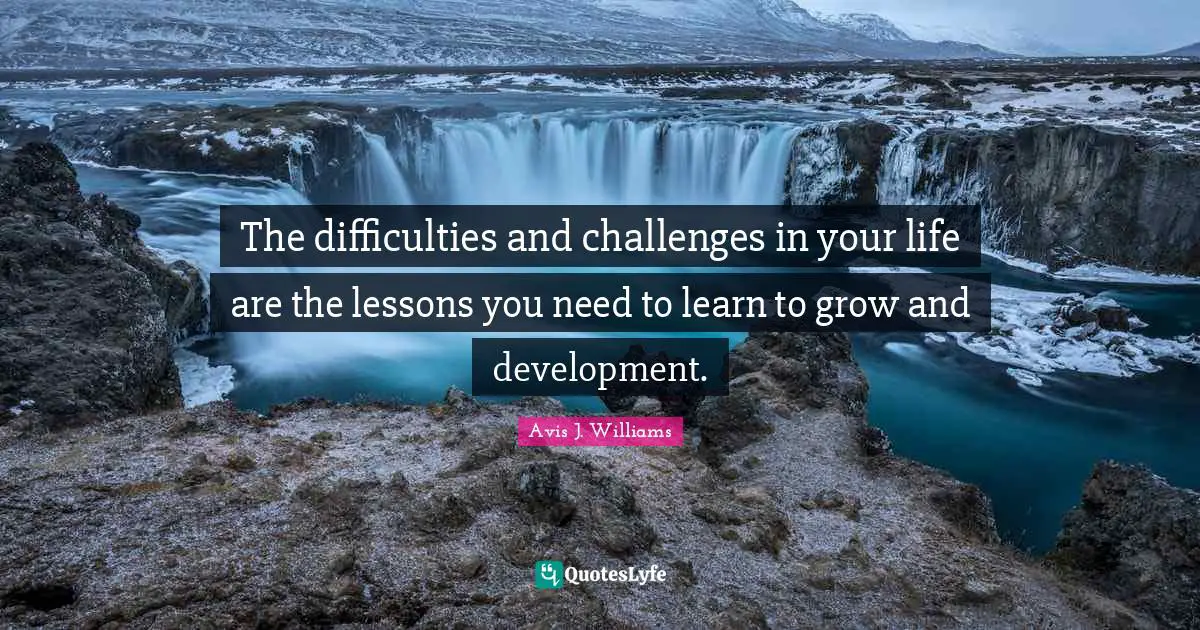 Avis J. Williams Quotes: The difficulties and challenges in your life are the lessons you need to learn to grow and development.