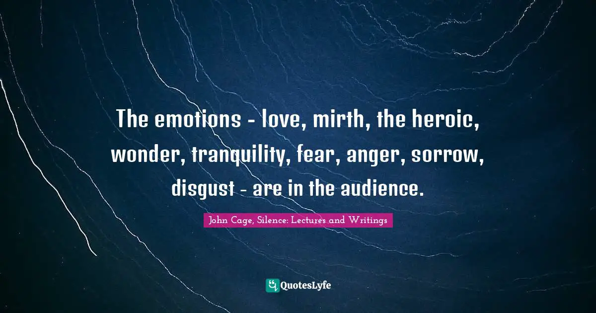 John Cage, Silence: Lectures And Writings Quotes: "The emotions - love, mirth, the heroic, wonder, tranquility, fear, anger, sorrow, disgust - are in the audience."