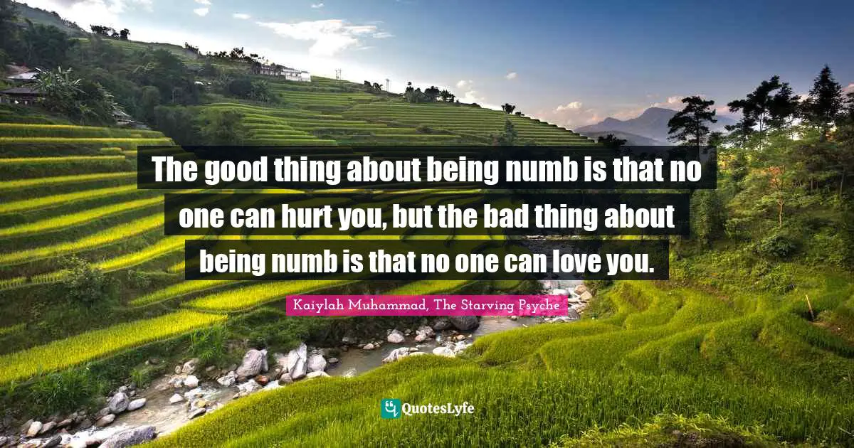 The good thing about being numb is that no one can hurt you, but the bad thing about being numb is that no one can love you.