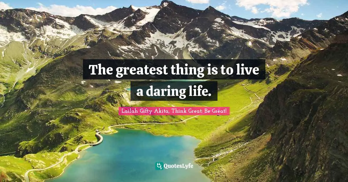 The greatest thing is to live a daring life.