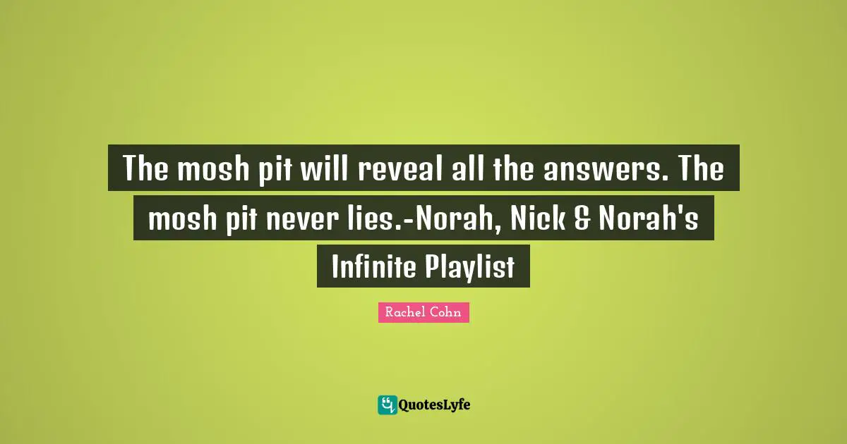 The mosh pit will reveal all the answers. The mosh pit never lies.-Norah, Nick & Norah's Infinite Playlist