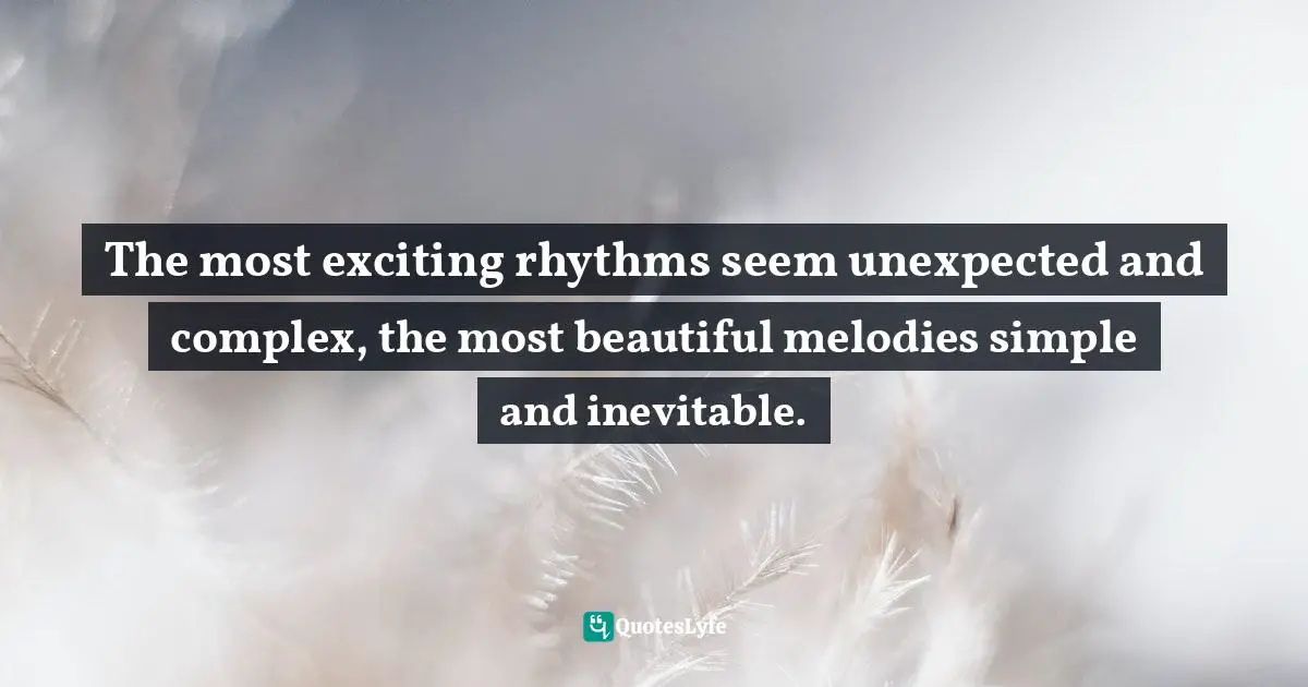 The most exciting rhythms seem unexpected and complex, the most beautiful melodies simple and inevitable.