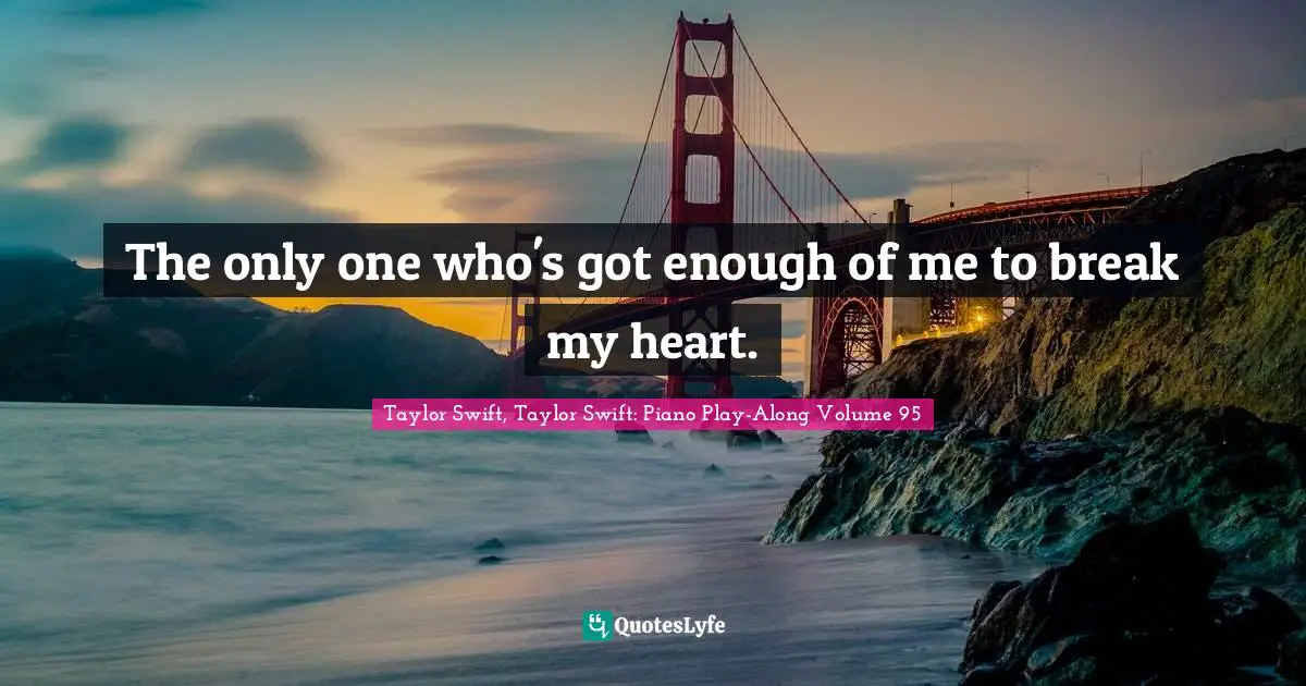 The only one who's got enough of me to break my heart.