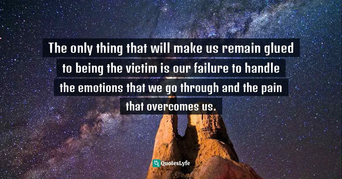 Author Stephen Richards Quotes: "The only thing that will make us remain glued to being the victim is our failure to handle the emotions that we go through and the pain that overcomes us."