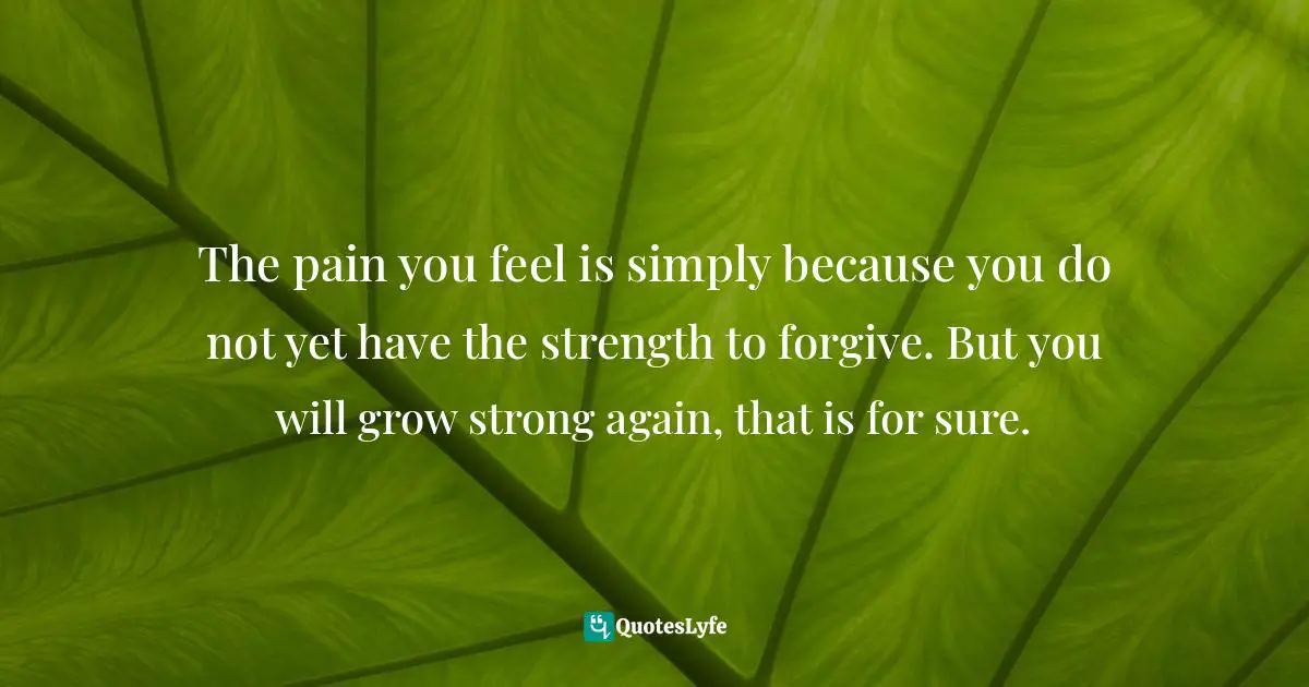Author Stephen Richards Quotes: "The pain you feel is simply because you do not yet have the strength to forgive. But you will grow strong again, that is for sure."