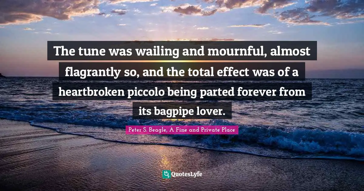 Peter S Beagle Quotes: "The tune was wailing and mournful, almost flagrantly so, and the total effect was of a heartbroken piccolo being parted forever from its bagpipe lover."