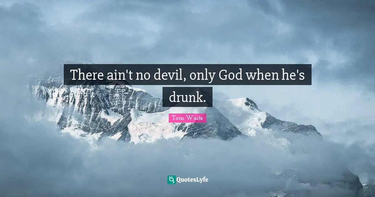 There ain't no devil, only God when he's drunk.