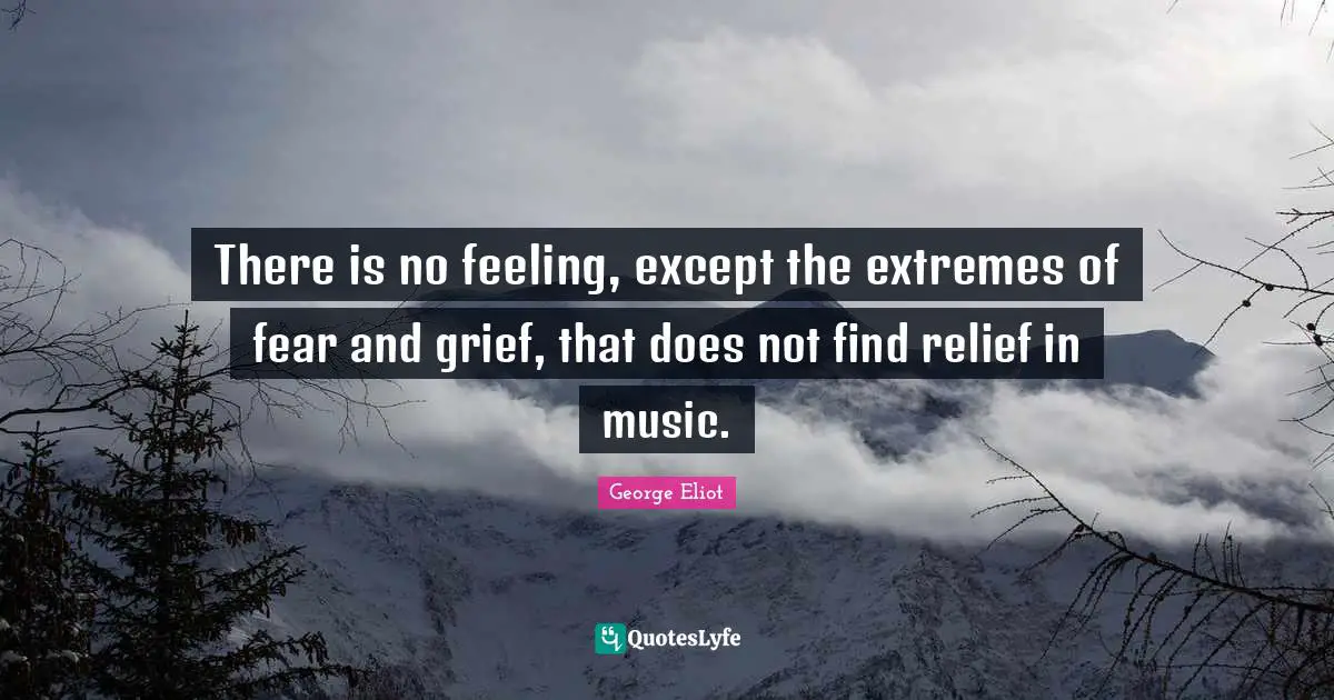 George Eliot Quotes: "There is no feeling, except the extremes of fear and grief, that does not find relief in music."