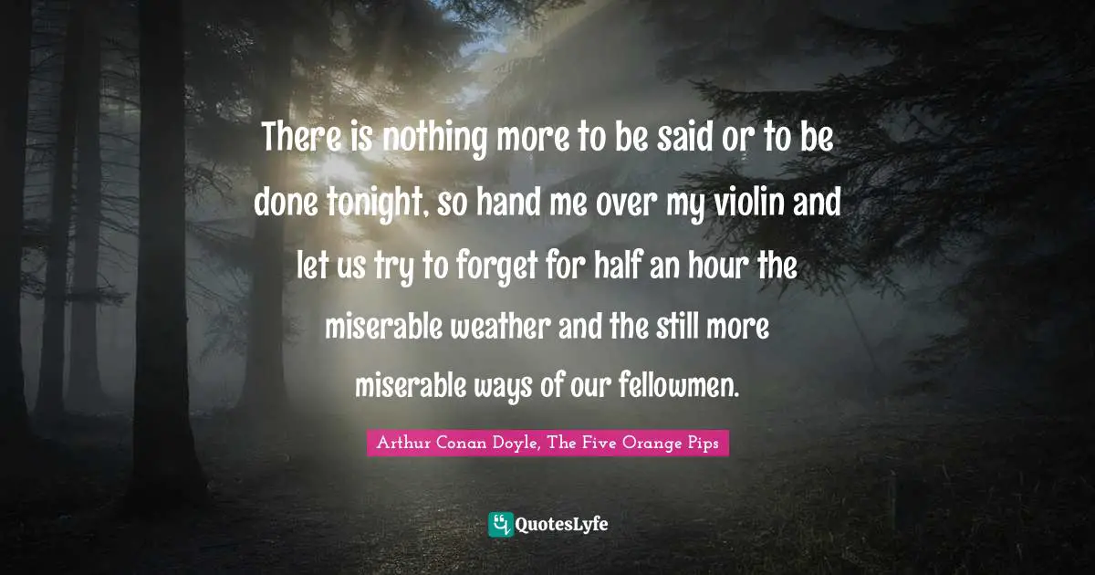 Escapism Quotes: "There is nothing more to be said or to be done tonight, so hand me over my violin and let us try to forget for half an hour the miserable weather and the still more miserable ways of our fellowmen."