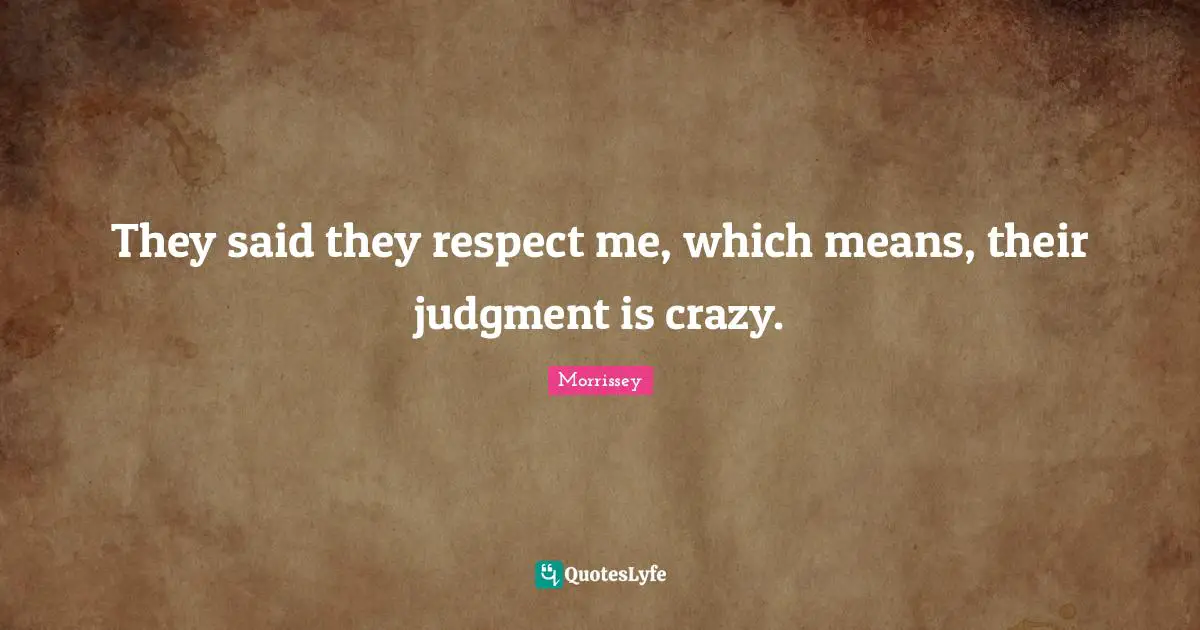 They said they respect me, which means, their judgment is crazy.