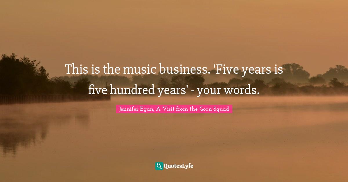 This is the music business. 'Five years is five hundred years' - your words.