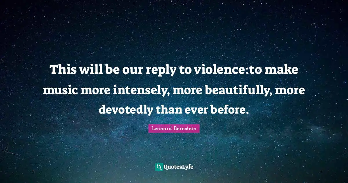 This will be our reply to violence:to make music more intensely, more beautifully, more devotedly than ever before.