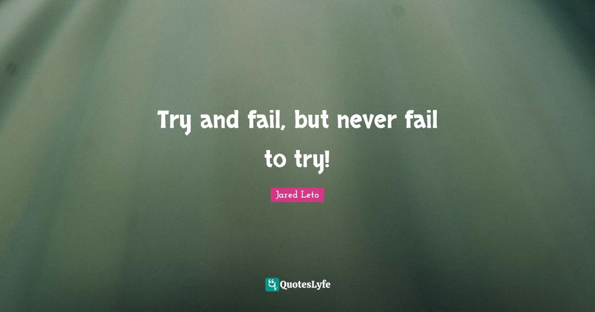 Jared Leto Quotes: "Try and fail, but never fail to try!"
