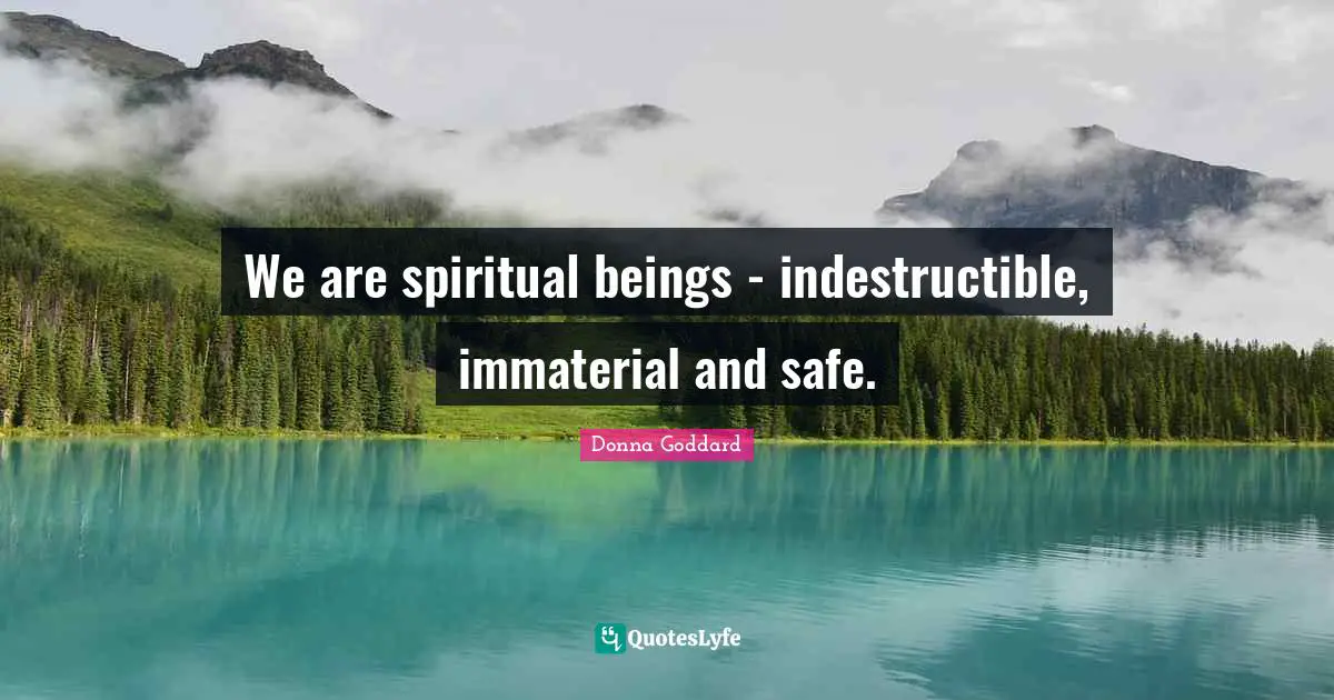We are spiritual beings - indestructible, immaterial and safe.