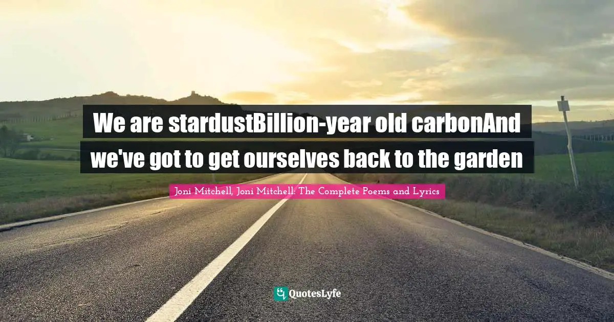 We are stardustBillion-year old carbonAnd we've got to get ourselves back to the garden