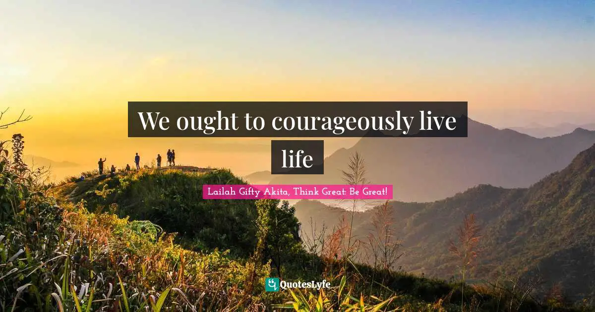 We ought to courageously live life