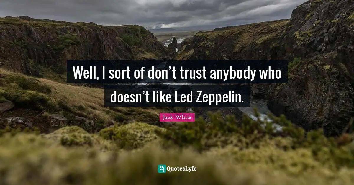 Well, I sort of don’t trust anybody who doesn’t like Led Zeppelin.