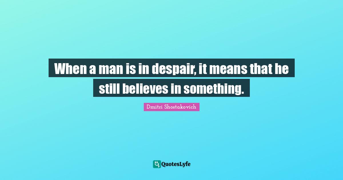 Despair Quotes: "When a man is in despair, it means that he still believes in something."