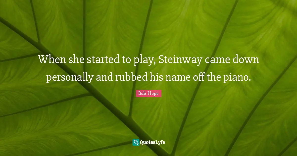 Piano Quotes: "When she started to play, Steinway came down personally and rubbed his name off the piano."
