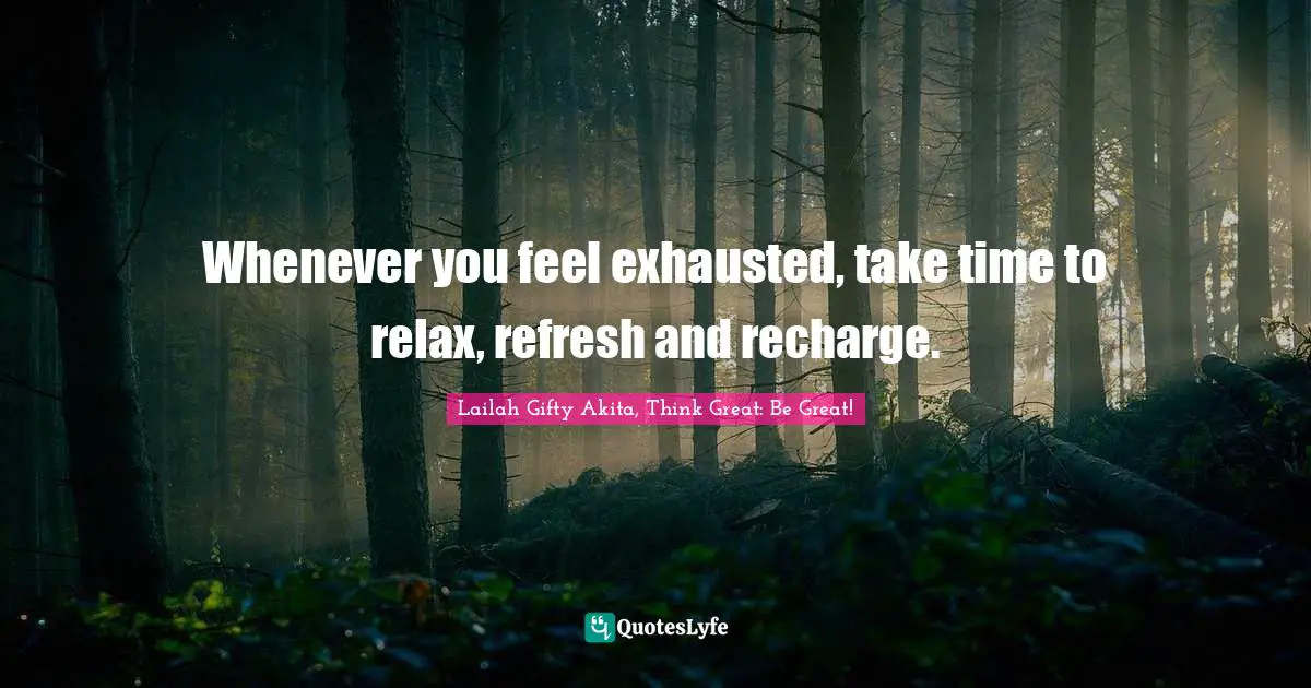 Whenever you feel exhausted, take time to relax, refresh and recharge.