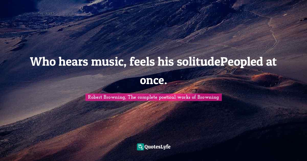 Who hears music, feels his solitudePeopled at once.