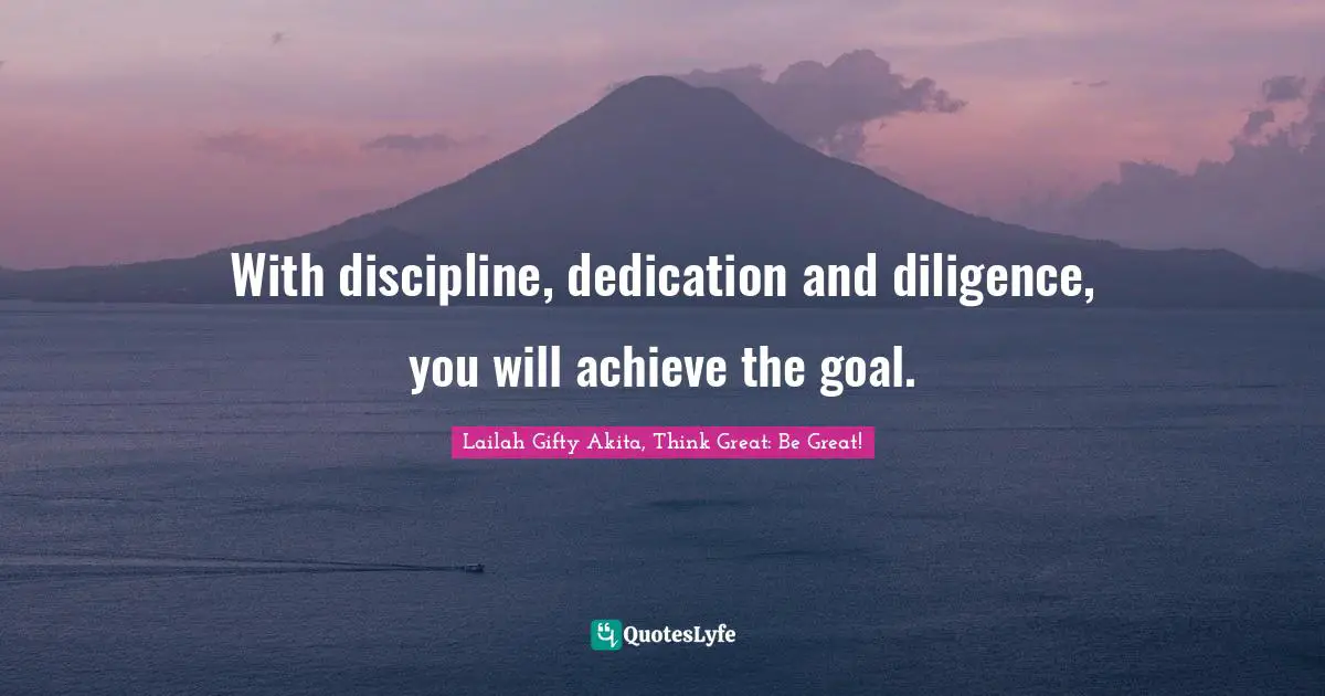 Lailah Gifty Akita, Think Great: Be Great! Quotes: With discipline, dedication and diligence, you will achieve the goal.