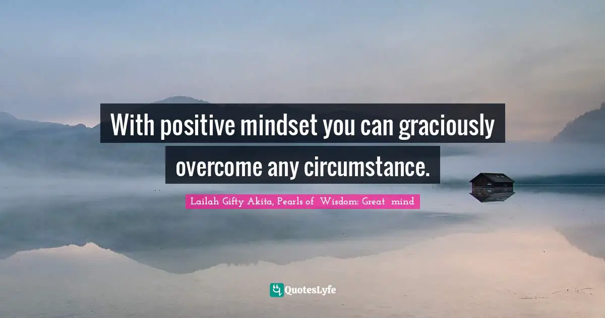 With positive mindset you can graciously overcome any circumstance.