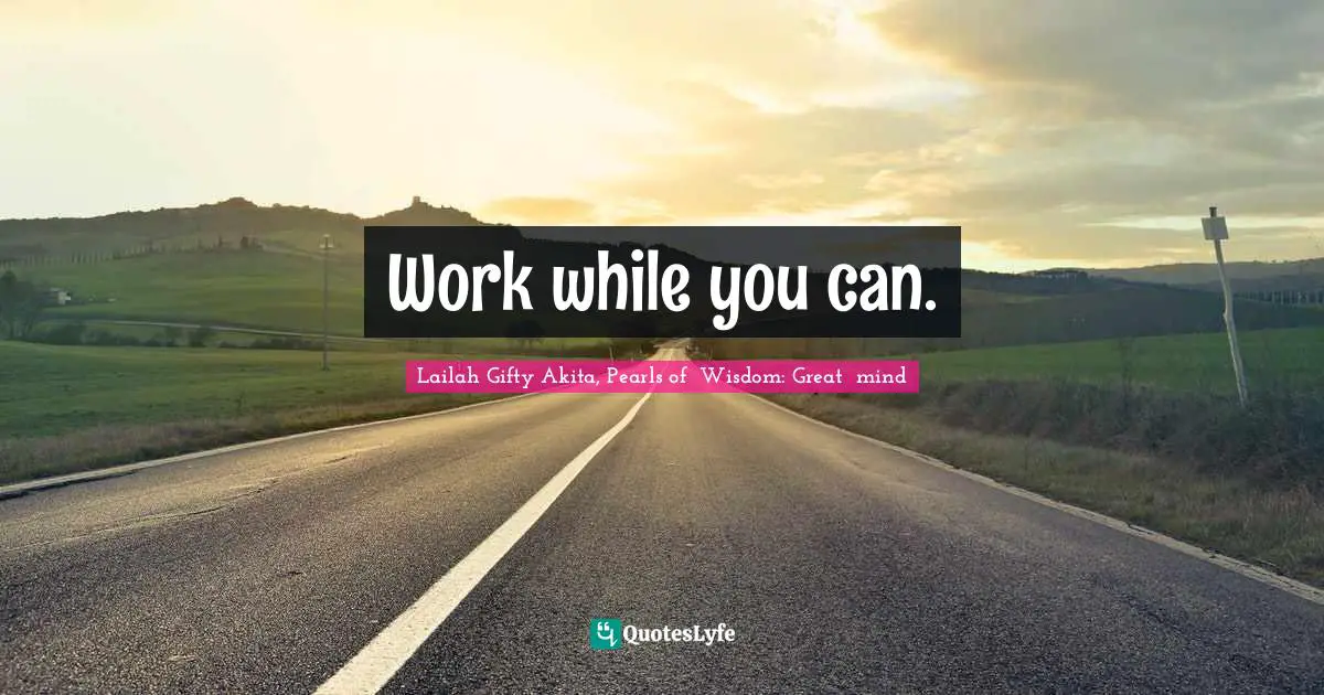 Work while you can.