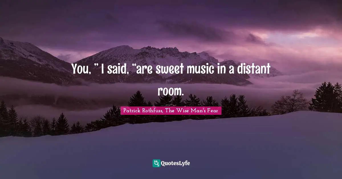 You, ” I said, “are sweet music in a distant room.