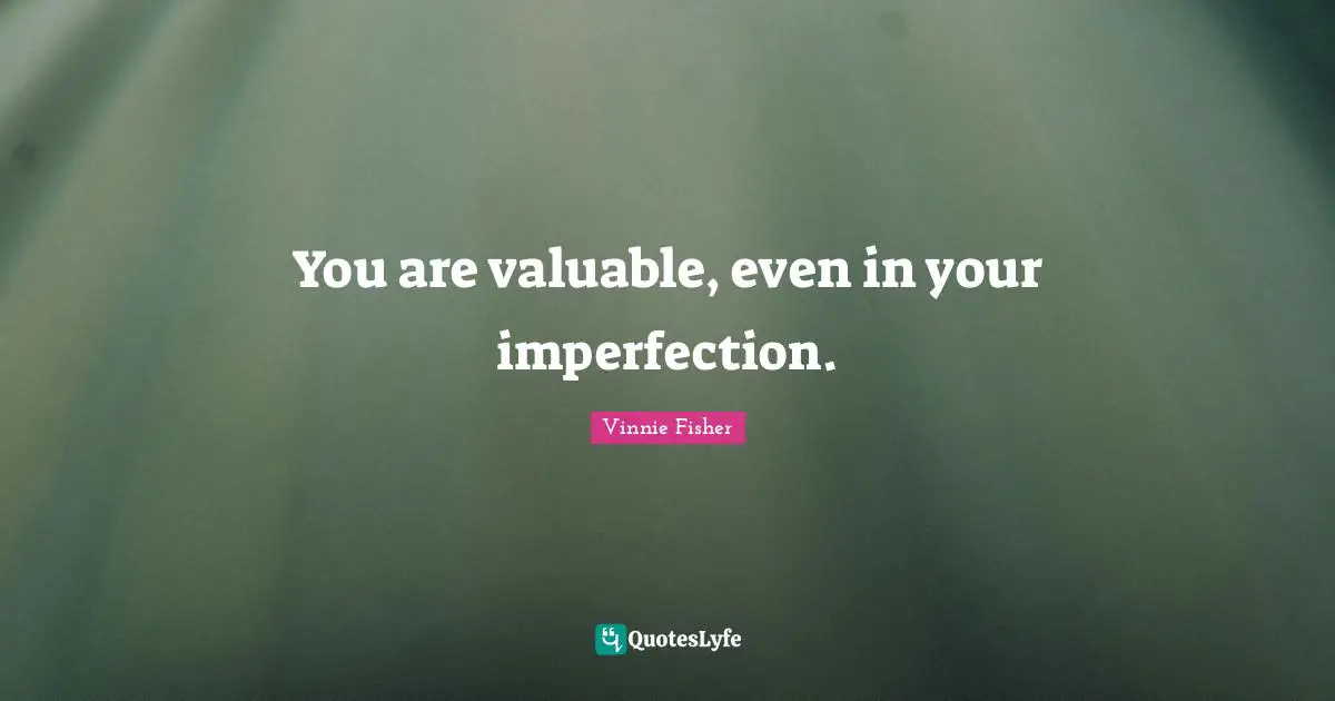 You are valuable, even in your imperfection.
