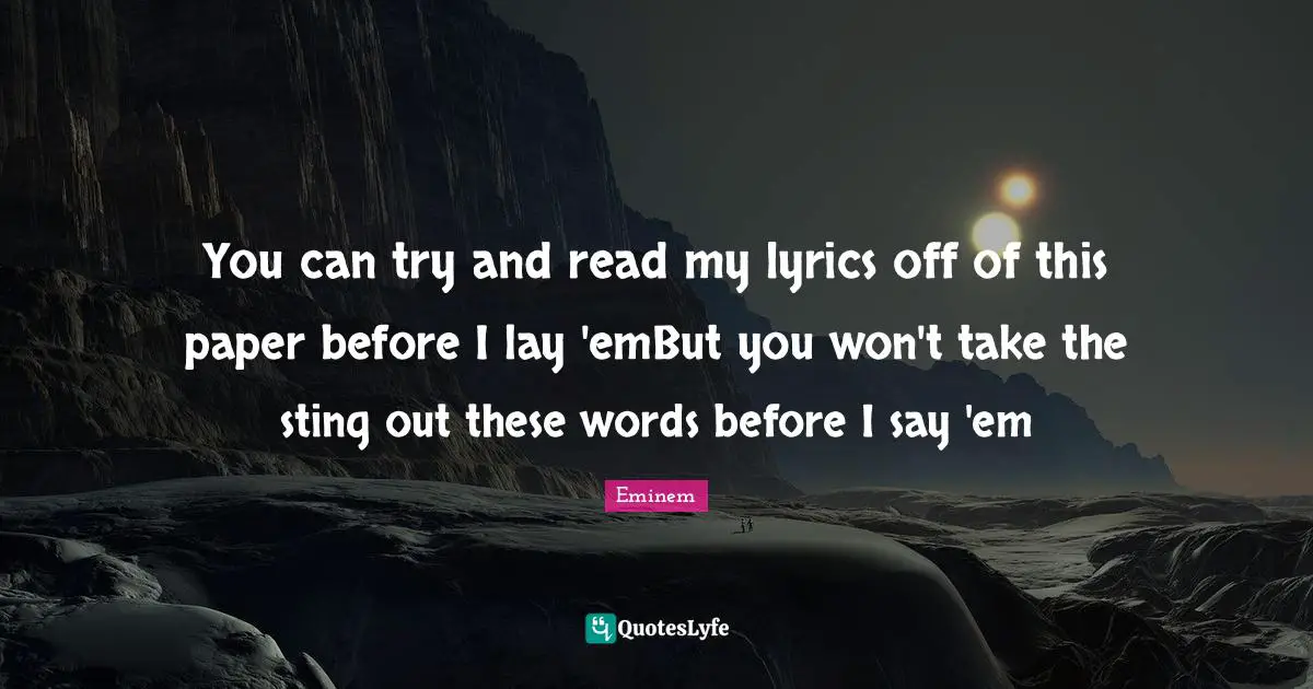 You can try and read my lyrics off of this paper before I lay 'emBut you won't take the sting out these words before I say 'em