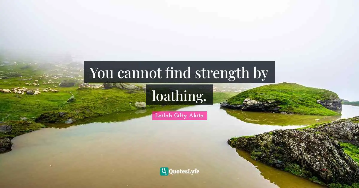 You cannot find strength by loathing.