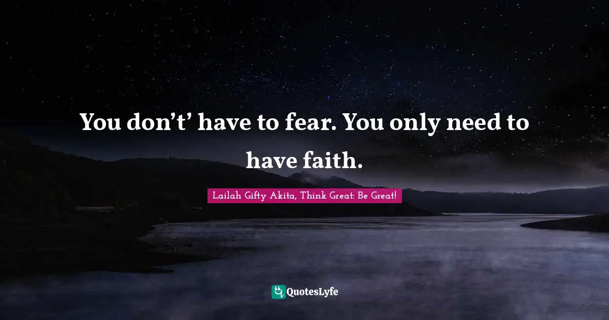 You don’t’ have to fear. You only need to have faith.