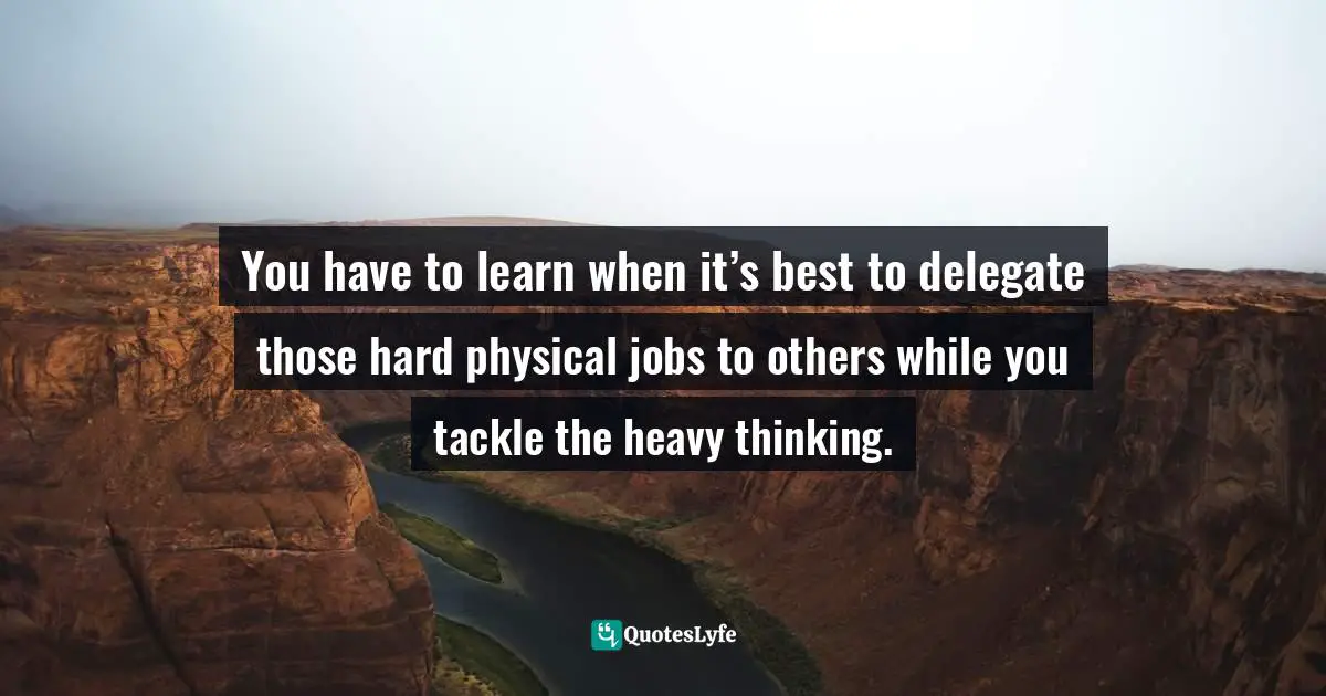 Manifesting Quotes: "You have to learn when it’s best to delegate those hard physical jobs to others while you tackle the heavy thinking."
