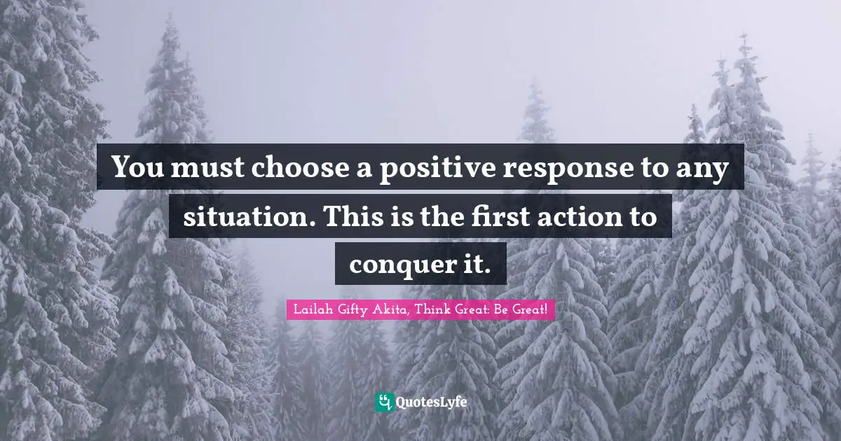 Difficulties Of Life Quotes: "You must choose a positive response to any situation. This is the first action to conquer it."